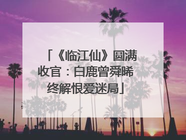 《临江仙》圆满收官：白鹿曾舜晞终解恨爱迷局