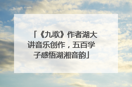《九歌》作者湖大讲音乐创作，五百学子感悟湖湘音韵
