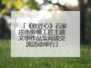 《致匠心》石家庄市劳模工匠主题文学作品集阅读交流活动举行