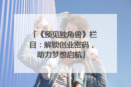 《预见独角兽》栏目：解锁创业密码，助力梦想启航