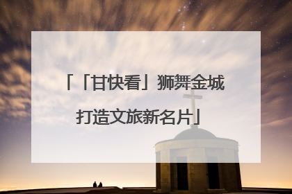 「甘快看」狮舞金城 打造文旅新名片