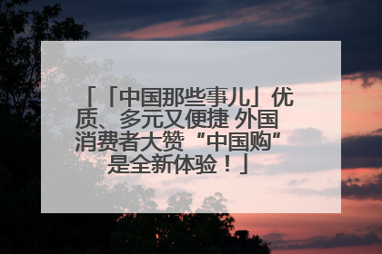 「中国那些事儿」优质、多元又便捷 外国消费者大赞“中国购”是全新体验！