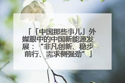 「中国那些事儿」外媒眼中的中国新能源发展：“非凡创新、稳步前行、需求侧强劲”
