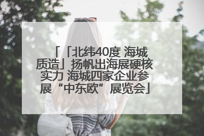「北纬40度 海城质造」扬帆出海展硬核实力 海城四家企业参展“中东欧”展览会