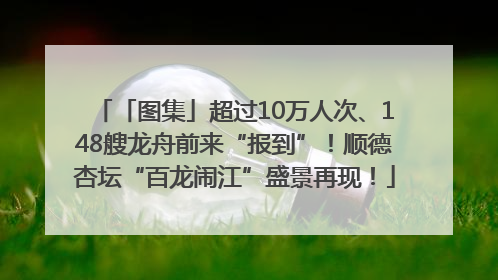「图集」超过10万人次、148艘龙舟前来“报到”！顺德杏坛“百龙闹江”盛景再现！