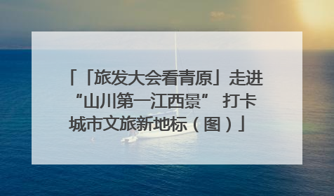 「旅发大会看青原」走进“山川第一江西景” 打卡城市文旅新地标（图）