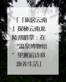 「旅居云南」探秘云南龙陵邦腊掌：在“温泉博物馆”里邂逅诗意康养生活