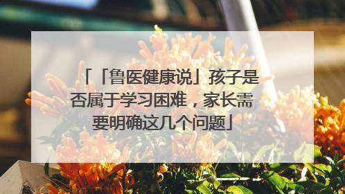 「鲁医健康说」孩子是否属于学习困难，家长需要明确这几个问题