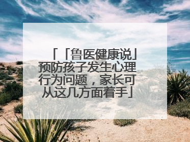 「鲁医健康说」预防孩子发生心理行为问题，家长可从这几方面着手