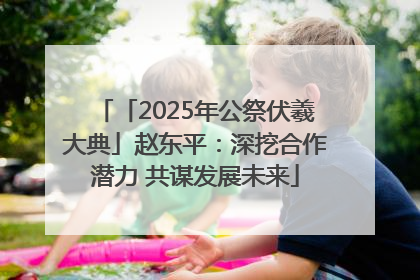 「2025年公祭伏羲大典」赵东平：深挖合作潜力 共谋发展未来