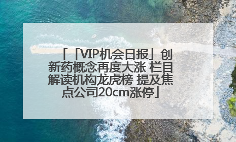 「VIP机会日报」创新药概念再度大涨 栏目解读机构龙虎榜 提及焦点公司20cm涨停