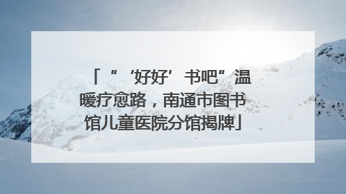 “‘好好’书吧”温暖疗愈路，南通市图书馆儿童医院分馆揭牌