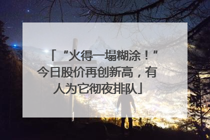 “火得一塌糊涂！”今日股价再创新高，有人为它彻夜排队