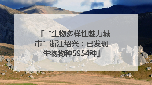 “生物多样性魅力城市”浙江绍兴：已发现生物物种5954种