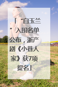 “白玉兰”入围名单公布，浙产剧《小巷人家》获7项提名