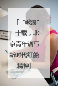“破浪”二十载，北京青年谱写新时代红船精神