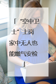 “空中卫士”上岗 家中无人也能燃气安检