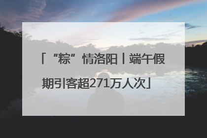 “粽”情洛阳丨端午假期引客超271万人次