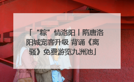 “粽”情洛阳丨隋唐洛阳城宠客升级 背诵《离骚》免费游览九洲池