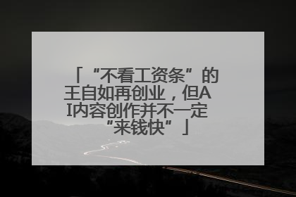 “不看工资条”的王自如再创业，但AI内容创作并不一定“来钱快”