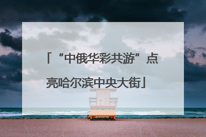 “中俄华彩共游”点亮哈尔滨中央大街