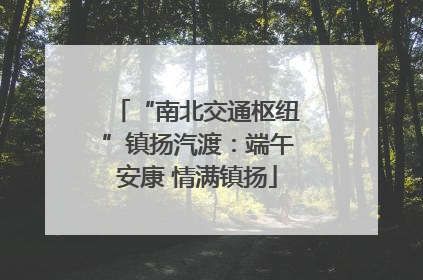 “南北交通枢纽”镇扬汽渡：端午安康 情满镇扬