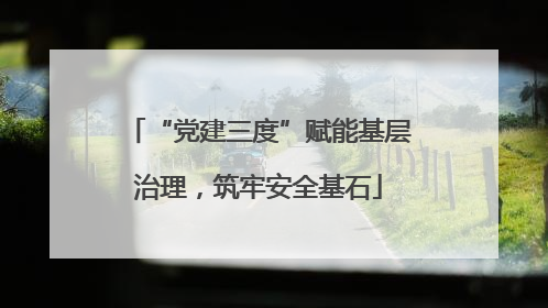 “党建三度”赋能基层治理，筑牢安全基石
