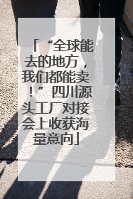 “全球能去的地方，我们都能卖！”四川源头工厂对接会上收获海量意向