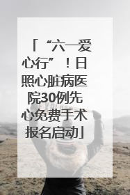 “六一爱心行”！日照心脏病医院30例先心免费手术报名启动