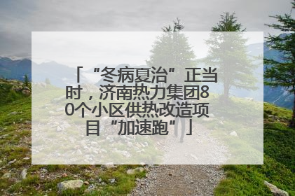 “冬病夏治”正当时，济南热力集团80个小区供热改造项目“加速跑”