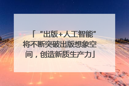 “出版+人工智能”将不断突破出版想象空间，创造新质生产力