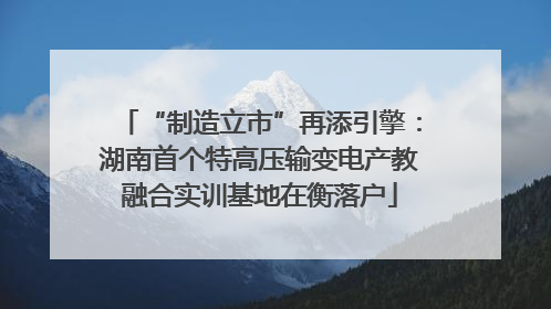 “制造立市”再添引擎：湖南首个特高压输变电产教融合实训基地在衡落户
