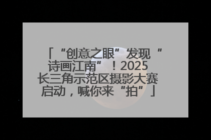 “创意之眼”发现“诗画江南”！2025长三角示范区摄影大赛启动，喊你来“拍”