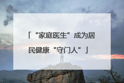 “家庭医生”成为居民健康“守门人”