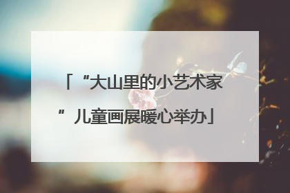 “大山里的小艺术家”儿童画展暖心举办