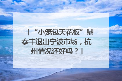 “小笼包天花板”鼎泰丰退出宁波市场，杭州情况还好吗？