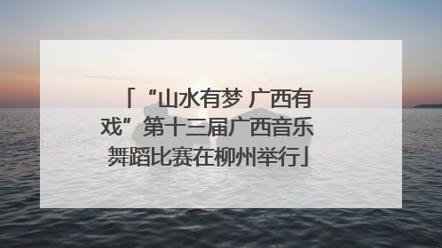 “山水有梦 广西有戏”第十三届广西音乐舞蹈比赛在柳州举行