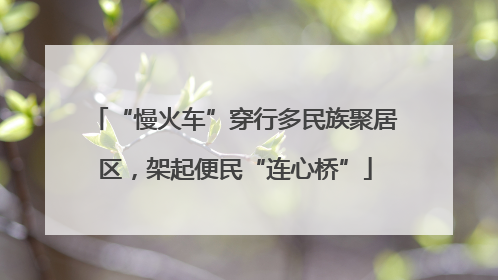 “慢火车”穿行多民族聚居区，架起便民“连心桥”