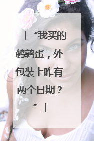 “我买的鹌鹑蛋，外包装上咋有两个日期？”