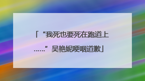 “我死也要死在跑道上……”吴艳妮哽咽道歉