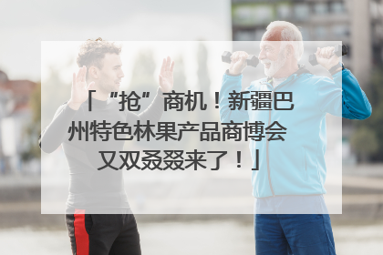 “抢”商机！新疆巴州特色林果产品商博会又双叒叕来了！