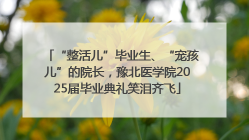 “整活儿”毕业生、“宠孩儿”的院长，豫北医学院2025届毕业典礼笑泪齐飞