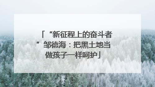 “新征程上的奋斗者”邹德海：把黑土地当做孩子一样呵护