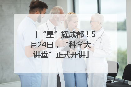 “星”耀成都！5月24日，“科学大讲堂”正式开讲
