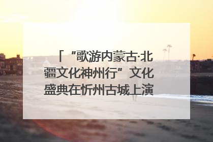 “歌游内蒙古·北疆文化神州行”文化盛典在忻州古城上演——蒙晋文化交融共谱文旅融合新篇