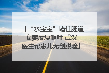 “水宝宝”堵住肠道 女婴反复呕吐 武汉医生帮患儿无创脱险
