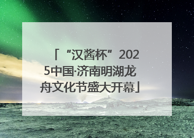 “汉酱杯”2025中国·济南明湖龙舟文化节盛大开幕