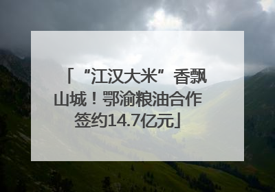 “江汉大米”香飘山城！鄂渝粮油合作签约14.7亿元