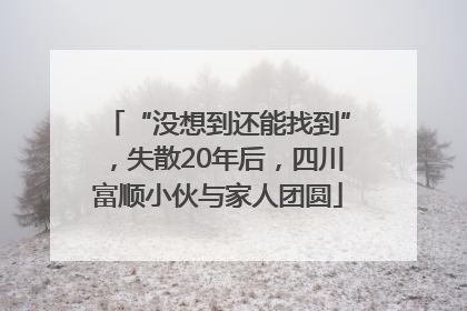 “没想到还能找到”，失散20年后，四川富顺小伙与家人团圆