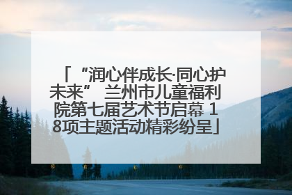 “润心伴成长·同心护未来” 兰州市儿童福利院第七届艺术节启幕 18项主题活动精彩纷呈
